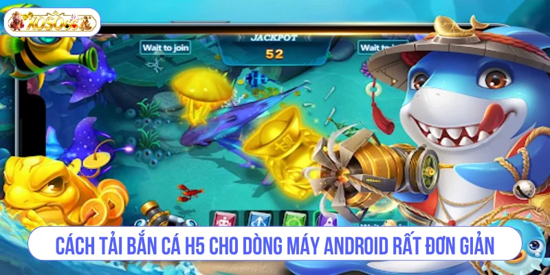 Cách tải bắn cá H5 cho dòng máy Android rất đơn giản.