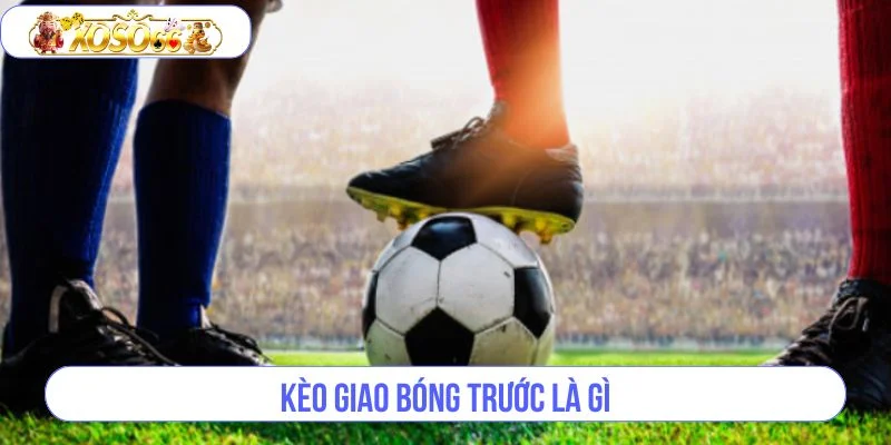 Kèo Giao Bóng Trước Là Gì – Cập Nhật Thông Tin Mới 2025